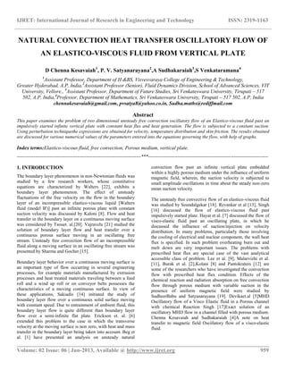 IJRET: International Journal of Research in Engineering and Technology ISSN: 2319-1163
__________________________________________________________________________________________
Volume: 02 Issue: 06 | Jun-2013, Available @ http://www.ijret.org 959
NATURAL CONVECTION HEAT TRANSFER OSCILLATORY FLOW OF
AN ELASTICO-VISCOUS FLUID FROM VERTICAL PLATE
D Chenna Kesavaiah1
, P. V. Satyanarayana2
,A Sudhakaraiah3
,S Venkataramana4
1
Assistant Professor, Department of H &BS, Visvesvaraya College of Engineering & Technology,
Greater Hyderabad, A.P, India,2
Assistant Professor (Senior), Fluid Dynamics Division, School of Advanced Sciences, VIT
University, Vellore., 3
Assistant Professor, Department of Future Studies, Sri Venkateswara University, Tirupati – 517
502, A.P, India,4
Professor, Department of Mathematics, Sri Venkateswara University, Tirupati – 517 502, A.P, India
chennakesavaiah@gmail.com, pvsatya8@yahoo.co.in, Sudha.maths@rediffmail.com
Abstract
This paper examines the problem of two dimensional unsteady free convection oscillatory flow of an Elastico-viscous fluid past an
impulsively started infinite vertical plate with constant heat flux and heat generation. The flow is subjected to a constant suction.
Using perturbation techniquethe expressions are obtained for velocity, temperature distribution and skin friction. The results obtained
are discussed for various numerical values of the parameters entered into the equations governing the flow, with help of graphs.
Index terms:Elastico-viscous fluid, free convection, Porous medium, vertical plate.
--------------------------------------------------------------------------------***-----------------------------------------------------------------------------
1. INTRODUCTION
The boundary layer phenomenon in non-Newtonian fluids was
studied by a few research workers, whose constitutive
equations are characterized by Walters [22], exhibits a
boundary layer phenomenon. The effect of unsteady
fluctuations of the free velocity on the flow in the boundary
layer of an incompressible elastico-viscous liquid [Walters
fluid (model B')] past an infinite porous plate with constant
suction velocity was discussed by Kaloni [8]. Flow and heat
transfer in the boundary layer on a continuous moving surface
was considered by Tsouet. al.[20]. Vajravelu [21] studied the
solution of boundary layer flow and heat transfer over a
continuous porous surface moving in an oscillating free
stream. Unsteady free convection flow of an incompressible
fluid along a moving surface in an oscillating free stream was
presented by Sharma and Gocher [15].
Boundary layer behavior over a continuous moving surface is
an important type of flow occurring in several engineering
processes, for example materials manufactured by extrusion
processes and heat treated materials traveling between a feed
roll and a wind up roll or on conveyor belts possesses the
characteristics of a moving continuous surface. In view of
these applications, Sakiadis [14] initiated the study of
boundary layer flow over a continuous solid surface moving
with constant speed. Due to entrainment of ambient fluid, this
boundary layer flow is quite different than boundary layer
flow over a semi-infinite flat plate. Erickson et. al. [6]
extended this problem to the case in which the transverse
velocity at the moving surface is non zero, with heat and mass
transfer in the boundary layer being taken into account. Beg et
al. [1] have presented an analysis on unsteady natural
convection flow past an infinite vertical plate embedded
within a highly porous medium under the influence of uniform
magnetic field, wherein, the suction velocity is subjected to
small amplitude oscillations in time about the steady non-zero
mean suction velocity.
The unsteady free convective flow of an elastico-viscous fluid
was studied by Soundalgekar [18]. Revankar et al [13], Singh
[16] discussed the flow of elastico-viscous fluid past
impulsively started plate. Hayat et al. [7] discussed the flow of
visco-elastic fluid past an oscillating plate, in which he
discussed the influence of suction/injection on velocity
distribution. In many problems, particularly those involving
the cooling of electrical and nuclear component, the wall heat
flux is specified. In such problem overheating burn out and
melt down are very important issues. The problems with
prescribed heat flux are special case of the vast analytical
accessible class of problem. Lee et al. [9], Malarvizhi et al.
[11], Burak et al. [2],Kolani [8] and Pantokraters [12] are
some of the researchers who have investigated the convection
flow with prescribed heat flux condition. Effects of the
chemical reaction and radiation absorption on free convection
flow through porous medium with variable suction in the
presence of uniform magnetic field were studied by
SudheerBabu and Satyanarayana [19]. Devikaet.al [5]MHD
Oscillatory flow of a Visco Elastic fluid in a Porous channel
with chemical Reaction Singh [17]Exact solution of an
oscillatory MHD flow in a channel filled with porous medium.
Chenna Kesavaiah and Sudhakaraiah [4]A note on heat
transfer to magnetic field Oscillatory flow of a visco-elastic
fluid.
 