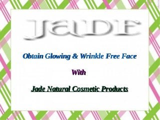 Obtain Glowing & Wrinkle Free FaceObtain Glowing & Wrinkle Free Face
WithWith
Jade Natural Cosmetic ProductsJade Natural Cosmetic Products
 