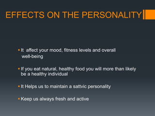 EFFECTS ON THE PERSONALITYIt  affect your mood,fitness levels and overall   well-beingIf you eat natural, healthy food you will more than likely be a healthy individualIt Helps us to maintain a sattvic personalityKeep us always fresh and active
