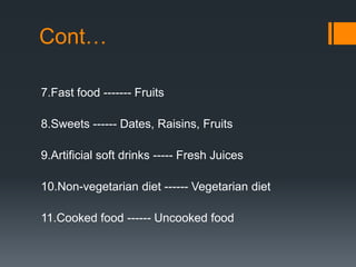 Cont…7.Fast food ------- Fruits8.Sweets ------ Dates, Raisins, Fruits9.Artificial soft drinks ----- Fresh Juices10.Non-vegetarian diet ------ Vegetarian diet11.Cooked food ------ Uncooked food