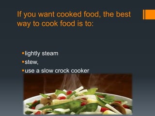 If you want cooked food, the best way to cook food is to:lightly steamstew,use a slow crock cooker