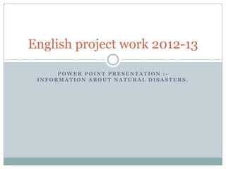 English project work 2012-13

      POWER POINT PRESENTATION :-
 INFORMATION ABOUT NATURAL DISASTERS.
 