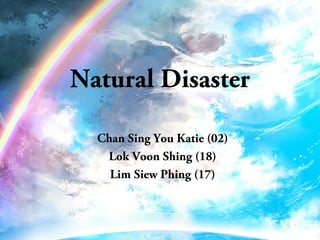 Natural Disaster
Chan Sing You Katie (02)
Lok Voon Shing (18)
Lim Siew Phing (17)
 