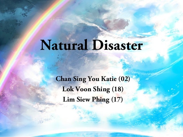 Natural Disaster
Chan Sing You Katie (02)
Lok Voon Shing (18)
Lim Siew Phing (17)
 