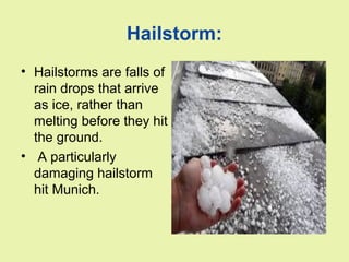 Hailstorm:
• Hailstorms are falls of
rain drops that arrive
as ice, rather than
melting before they hit
the ground.
• A particularly
damaging hailstorm
hit Munich.
 