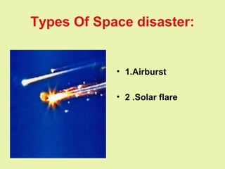 Types Of Space disaster:
• 1.Airburst
• 2 .Solar flare
 