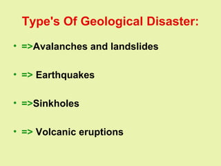 Type's Of Geological Disaster:
• =>Avalanches and landslides
• => Earthquakes
• =>Sinkholes
• => Volcanic eruptions
 