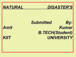 NATURAL DISASTER'S
Submitted By:
Amit Kumar
B.TECH(Student)
KIIT UNIVERSITY
 