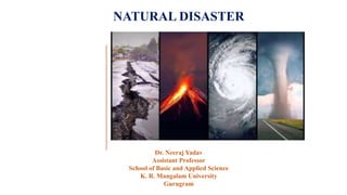 NATURAL DISASTER
Dr. Neeraj Yadav
Assistant Professor
School of Basic and Applied Science
K. R. Mangalam University
Gurugram
 