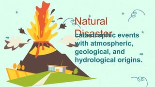 Natural
Disaster
catastrophic events
with atmospheric,
geological, and
hydrological origins.
 