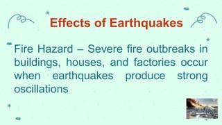 Effects of Earthquakes
Fire Hazard – Severe fire outbreaks in
buildings, houses, and factories occur
when earthquakes produce strong
oscillations
 