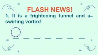 1. It is a frightening funnel and a
swirling vortex!
FLASH NEWS!
 