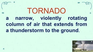 TORNADO
a narrow, violently rotating
column of air that extends from
a thunderstorm to the ground.
 