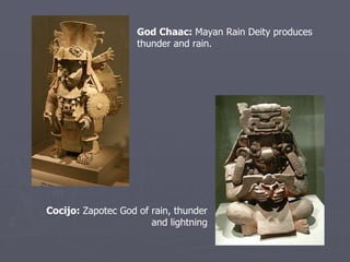 God Chaac:  Mayan Rain Deity produces thunder and rain. Cocijo:  Zapotec God of rain, thunder and lightning 