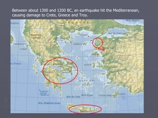 Troy Between about 1300 and 1200 BC, an earthquake hit the Mediterranean, causing damage to Crete, Greece and Troy. 
