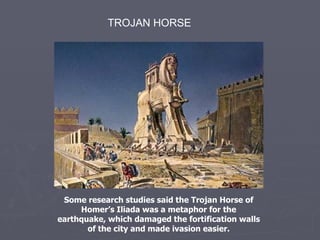 TROJAN HORSE Some research studies said the Trojan Horse of Homer’s Iliada was a metaphor for the earthquake, which damaged the fortification walls of the city and made ivasion easier. 