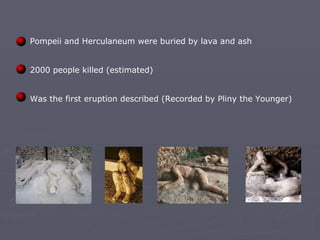Pompeii and Herculaneum were buried by lava and ash     2000 people killed (estimated)     Was the first eruption described (Recorded by Pliny the Younger)     