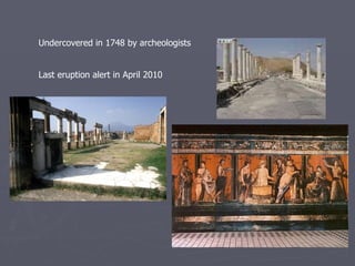 Undercovered in 1748 by archeologists     Last eruption alert in April 2010 