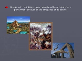 Greeks said that Atlantis was demolished by a volcano as a punishment because of the arrogance of its people   