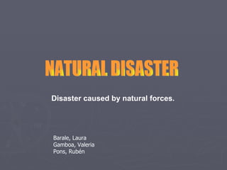 NATURAL DISASTER Disaster caused by natural forces. Barale, Laura Gamboa, Valeria  Pons, Rubén 