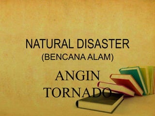 NATURAL DISASTER
(BENCANA ALAM)
ANGIN
TORNADO
 