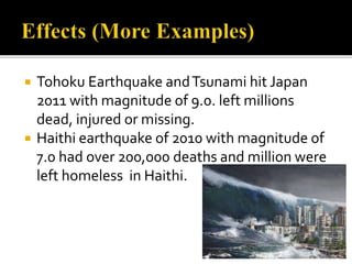  Tohoku Earthquake andTsunami hit Japan
2011 with magnitude of 9.0. left millions
dead, injured or missing.
 Haithi earthquake of 2010 with magnitude of
7.0 had over 200,000 deaths and million were
left homeless in Haithi.
 