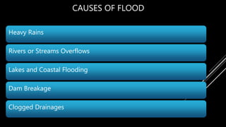 CAUSES OF FLOOD
Heavy Rains
Rivers or Streams Overflows
Lakes and Coastal Flooding
Dam Breakage
Clogged Drainages
 