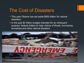 The Cost of Disasters
 This year Obama has set aside $850 billion for natural
  disasters.
 In the past $3 trillion budget intended for an infrequent
  purpose: federal dollars to help victims of floods, hurricanes,
  tornadoes and other natural disasters
 