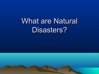 What are Natural
Disasters?

 