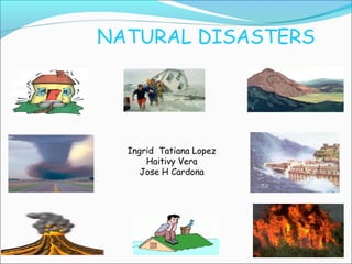 NATURAL DISASTERS
Ingrid Tatiana Lopez
Haitivy Vera
Jose H Cardona
 