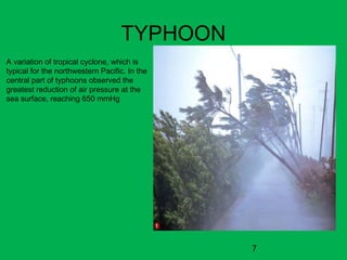 7
TYPHOON
A variation of tropical cyclone, which is
typical for the northwestern Pacific. In the
central part of typhoons observed the
greatest reduction of air pressure at the
sea surface, reaching 650 mmHg
 