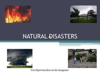 NATURAL DISASTERS




  Usa hipervinculos en las imagenes
 