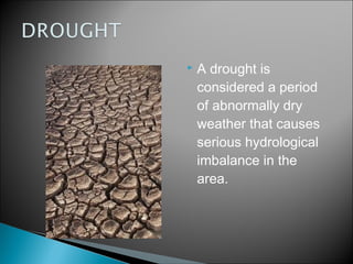    A drought is
    considered a period
    of abnormally dry
    weather that causes
    serious hydrological
    imbalance in the
    area.
 