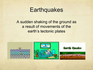 Earthquakes
A sudden shaking of the ground as
a result of movements of the
earth’s tectonic plates
 