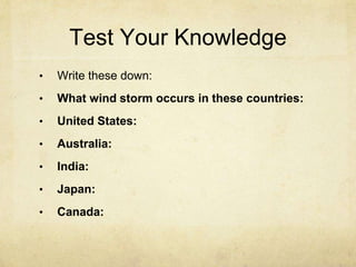 Test Your Knowledge
• Write these down:
• What wind storm occurs in these countries:
• United States:
• Australia:
• India:
• Japan:
• Canada:
 