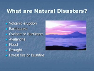 What are Natural Disasters?
 Volcanic eruption
 Earthquake
 Cyclone or Hurricane
 Avalanche
 Flood
 Drought
 Forest fire or Bushfire
 