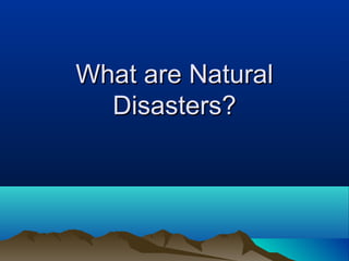 What are NaturalWhat are Natural
Disasters?Disasters?
 