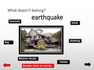 What doesn’t belong?
earthquake
fog
tsunami
noise
wind
shaking
Richter Scale
Double click on words.
 