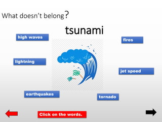 What doesn’t belong?
tsunami
lightning
high waves
tornado
fires
jet speed
earthquakes
Click on the words.
 