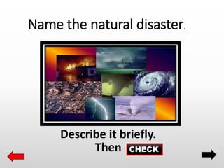 Name the natural disaster.
Describe it briefly.
Then CHECK
 