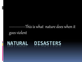NATURAL DISASTERS
-------------This is what nature does when it
goes violent
 