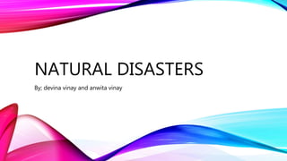 NATURAL DISASTERS
By; devina vinay and anwita vinay
 