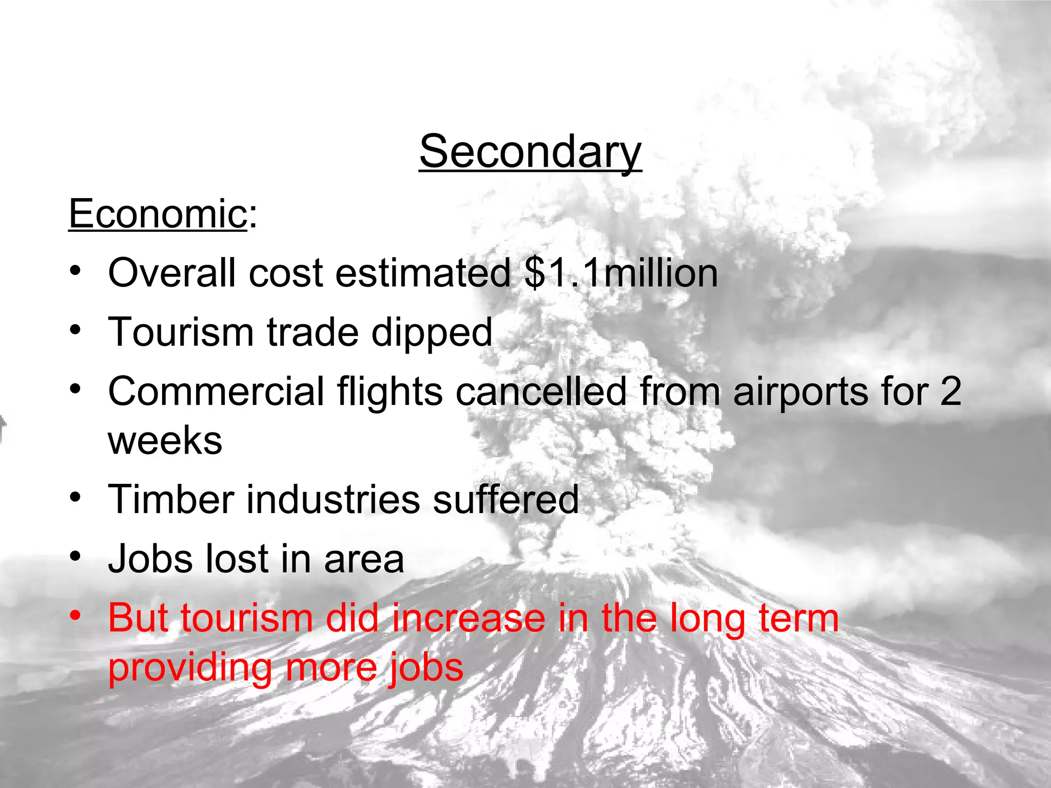 Secondary Economic : Overall cost estimated $1.1million Tourism trade dipped Commercial flights cancelled from airports for 2 weeks Timber industries suffered Jobs lost in area But tourism did increase in the long term providing more jobs 