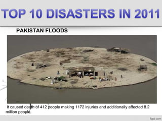 PAKISTAN FLOODS
 It caused death of 412 people making 1172 injuries and additionally affected 8.2 
million people.
 
