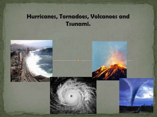 Hurricanes, Tornadoes, Volcanoes and Tsunami. 