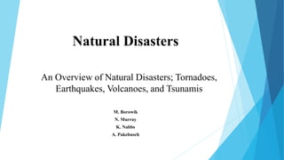 Natural Disasters
M. Borowik
N. Murray
K. Nabbs
A. Pakebusch
An Overview of Natural Disasters; Tornadoes,
Earthquakes, Volcanoes, and Tsunamis
 