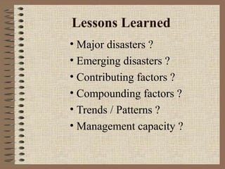 Lessons Learned
• Major disasters ?
• Emerging disasters ?
• Contributing factors ?
• Compounding factors ?
• Trends / Patterns ?
• Management capacity ?

 