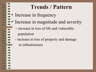 Trends / Pattern
• Increase in frequency
• Increase in magnitude and severity
- increase in loss of life and vulnerable
population
- increase in loss of property and damage
to infrastructure

 
