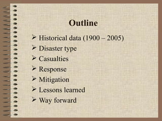 Outline
 Historical data (1900 – 2005)
 Disaster type
 Casualties
 Response
 Mitigation
 Lessons learned
 Way forward

 