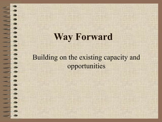 Way Forward
Building on the existing capacity and
opportunities

 